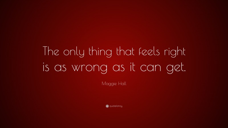 Maggie Hall Quote: “The only thing that feels right is as wrong as it can get.”