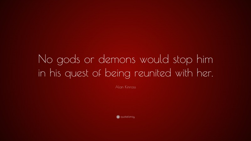 Alan Kinross Quote: “No gods or demons would stop him in his quest of being reunited with her.”