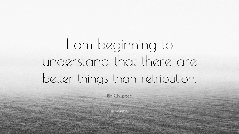 Rin Chupeco Quote: “I am beginning to understand that there are better things than retribution.”