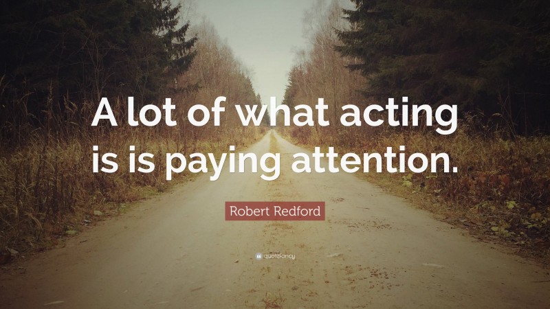 Robert Redford Quote: “A lot of what acting is is paying attention.”