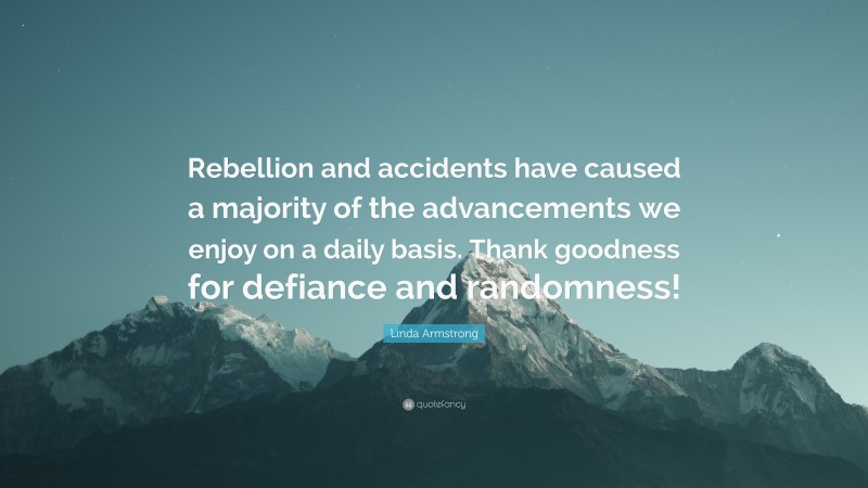 Linda Armstrong Quote: “Rebellion and accidents have caused a majority of the advancements we enjoy on a daily basis. Thank goodness for defiance and randomness!”