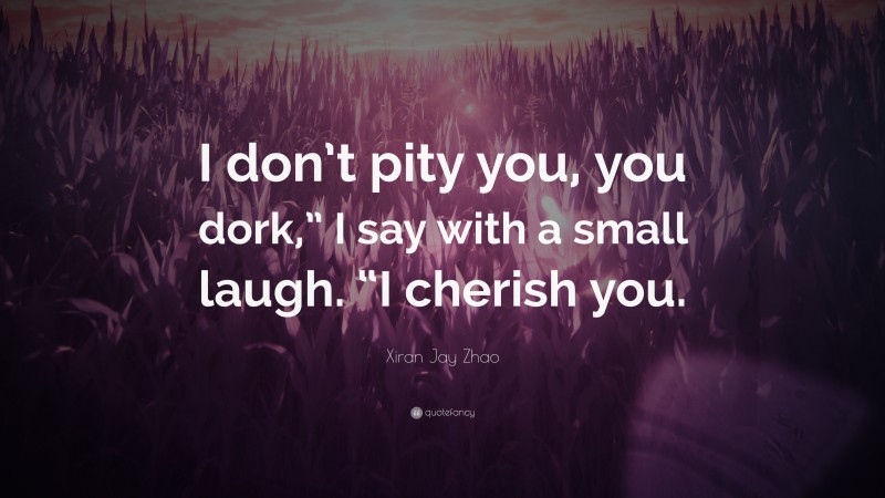 Xiran Jay Zhao Quote: “I don’t pity you, you dork,” I say with a small laugh. “I cherish you.”
