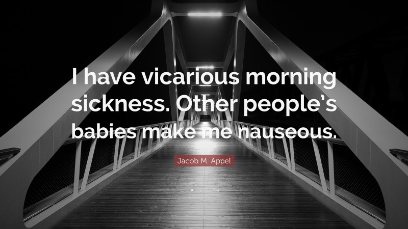 Jacob M. Appel Quote: “I have vicarious morning sickness. Other people’s babies make me nauseous.”
