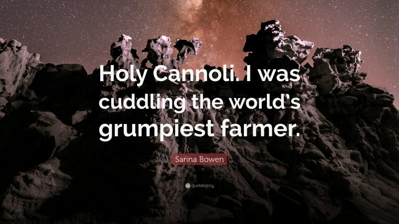 Sarina Bowen Quote: “Holy Cannoli. I was cuddling the world’s grumpiest farmer.”