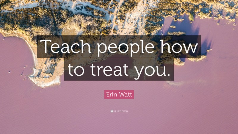 Erin Watt Quote: “Teach people how to treat you.”