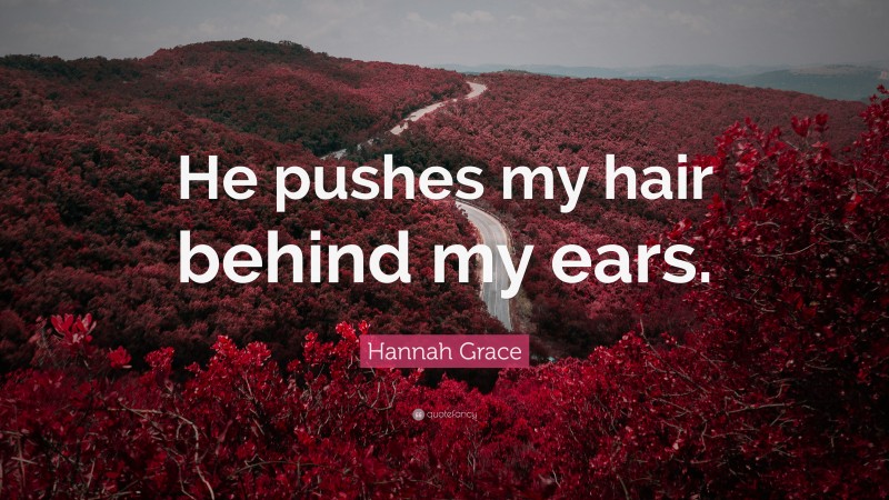 Hannah Grace Quote: “He pushes my hair behind my ears.”