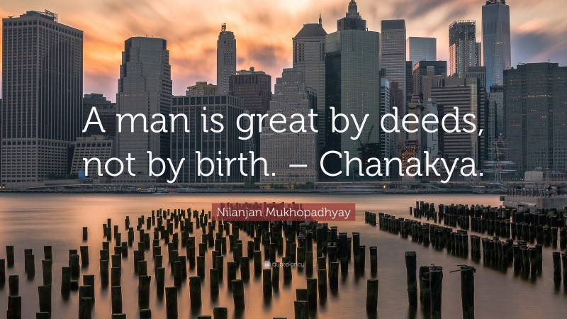 Nilanjan Mukhopadhyay Quote: “A man is great by deeds, not by birth. – Chanakya.”