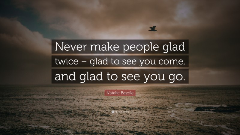 Natalie Baszile Quote: “Never make people glad twice – glad to see you come, and glad to see you go.”