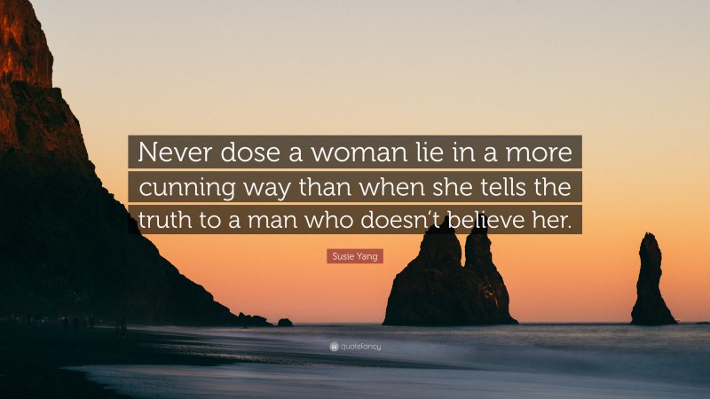 Susie Yang Quote: “Never dose a woman lie in a more cunning way than when she tells the truth to a man who doesn’t believe her.”