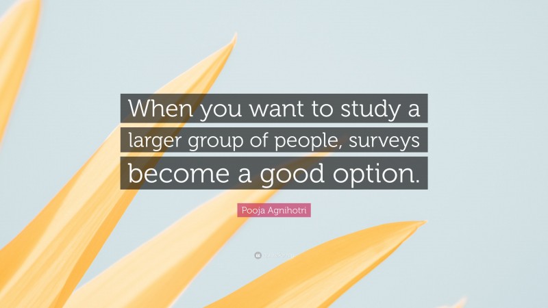 Pooja Agnihotri Quote: “When you want to study a larger group of people, surveys become a good option.”