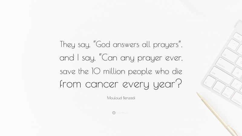 Mouloud Benzadi Quote: “They say, “God answers all prayers”, and I say, “Can any prayer ever, save the 10 million people who die from cancer every year?”