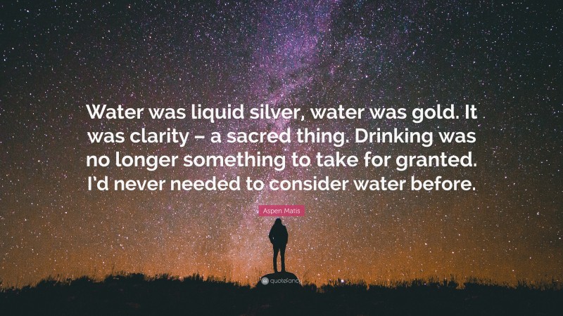 Aspen Matis Quote: “Water was liquid silver, water was gold. It was clarity – a sacred thing. Drinking was no longer something to take for granted. I’d never needed to consider water before.”