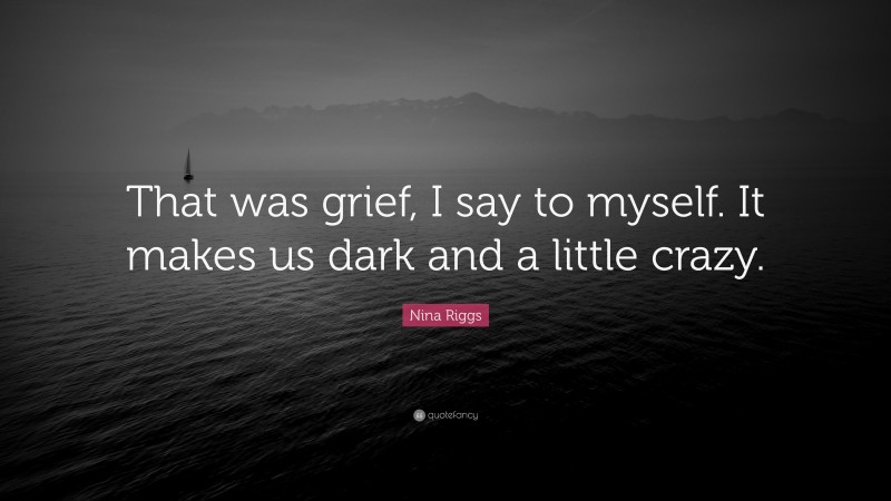 Nina Riggs Quote: “That was grief, I say to myself. It makes us dark and a little crazy.”
