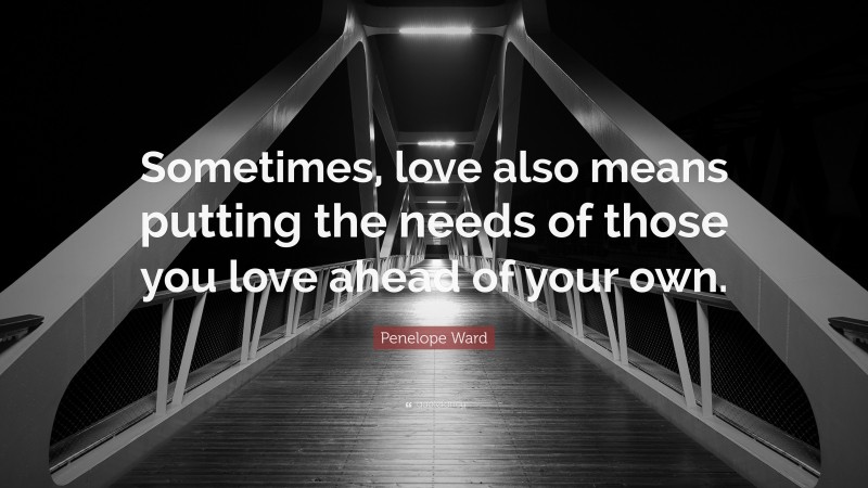 Penelope Ward Quote: “Sometimes, love also means putting the needs of those you love ahead of your own.”