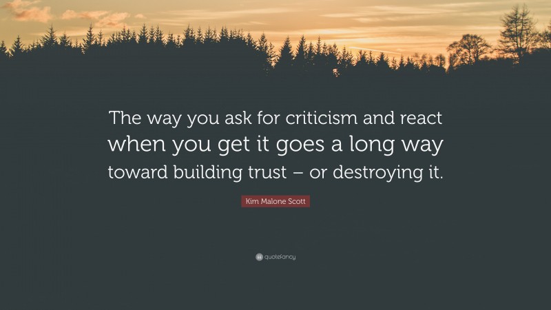 Kim Malone Scott Quote: “The way you ask for criticism and react when you get it goes a long way toward building trust – or destroying it.”