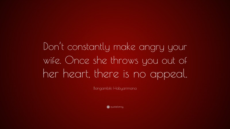 Bangambiki Habyarimana Quote: “Don’t constantly make angry your wife. Once she throws you out of her heart, there is no appeal.”