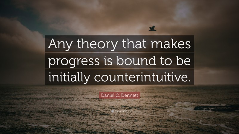 Daniel C. Dennett Quote: “Any theory that makes progress is bound to be initially counterintuitive.”