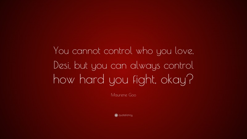 Maurene Goo Quote: “You cannot control who you love, Desi, but you can always control how hard you fight, okay?”