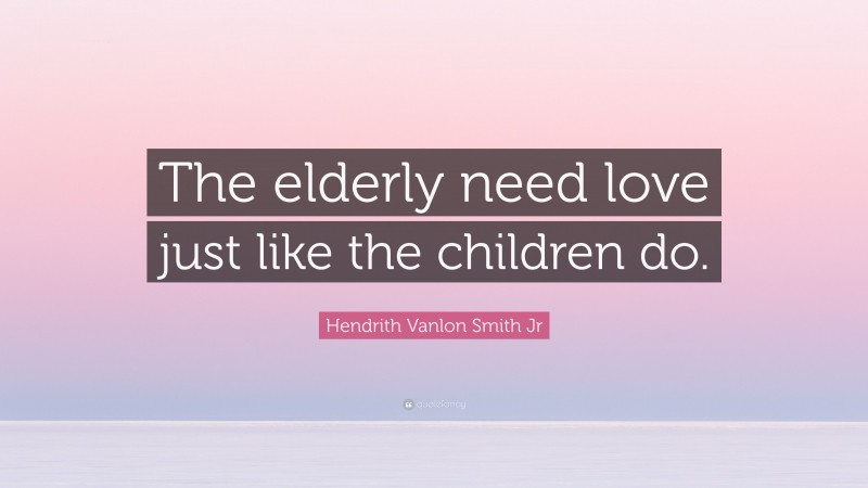 Hendrith Vanlon Smith Jr Quote: “The elderly need love just like the children do.”