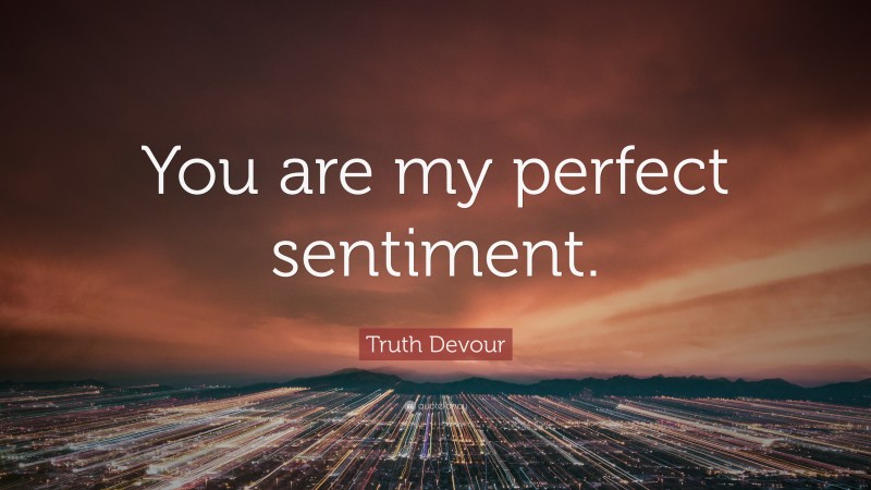 Truth Devour Quote: “You are my perfect sentiment.”