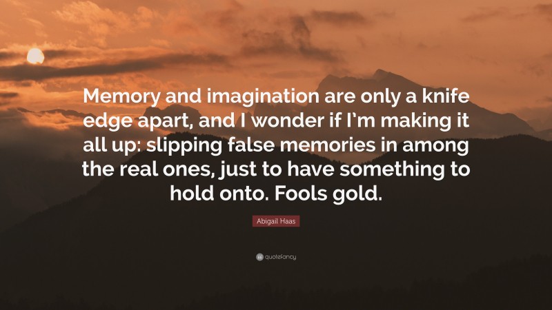 Abigail Haas Quote: “Memory and imagination are only a knife edge apart, and I wonder if I’m making it all up: slipping false memories in among the real ones, just to have something to hold onto. Fools gold.”