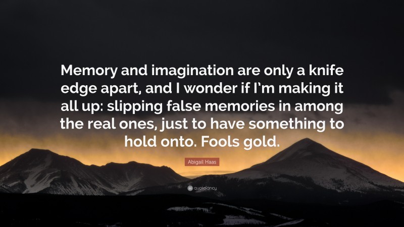 Abigail Haas Quote: “Memory and imagination are only a knife edge apart, and I wonder if I’m making it all up: slipping false memories in among the real ones, just to have something to hold onto. Fools gold.”