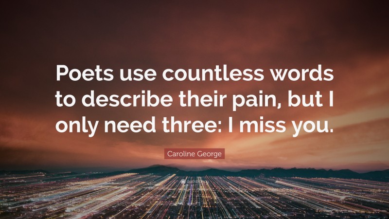 Caroline George Quote: “Poets use countless words to describe their pain, but I only need three: I miss you.”