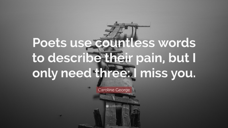 Caroline George Quote: “Poets use countless words to describe their pain, but I only need three: I miss you.”