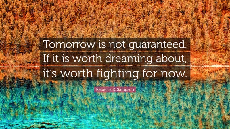 Rebecca K. Sampson Quote: “Tomorrow is not guaranteed. If it is worth dreaming about, it’s worth fighting for now.”