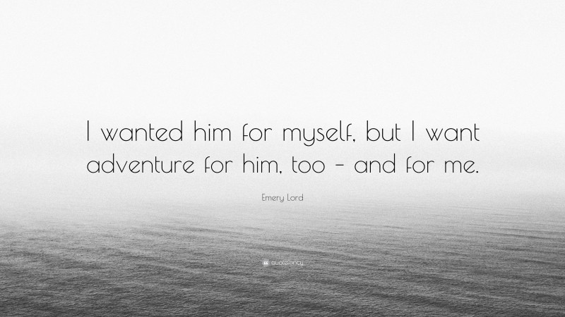 Emery Lord Quote: “I wanted him for myself, but I want adventure for him, too – and for me.”
