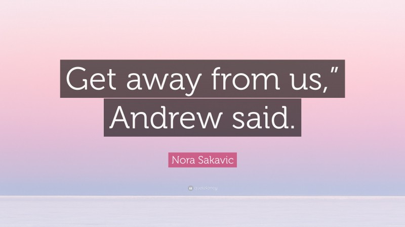 nora-sakavic-quote-get-away-from-us-andrew-said