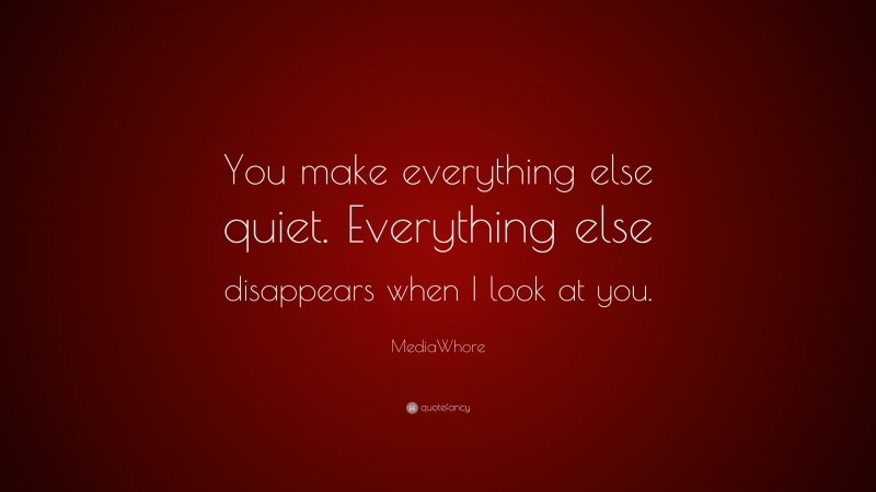 MediaWhore Quote: “You make everything else quiet. Everything else disappears when I look at you.”
