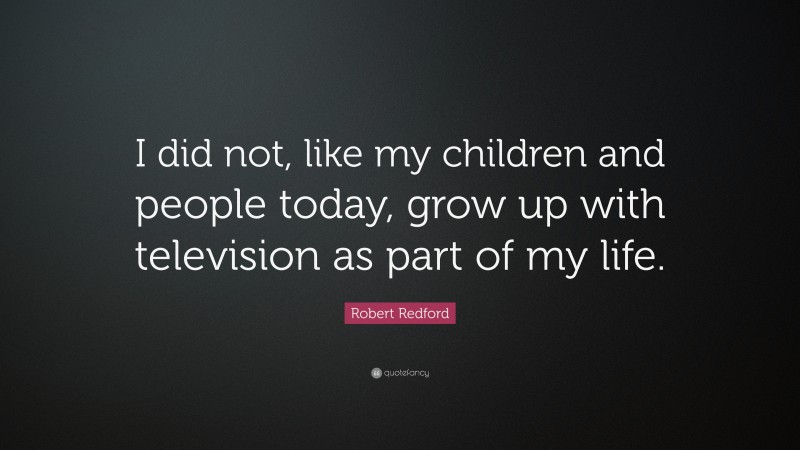 Robert Redford Quote: “I did not, like my children and people today, grow up with television as part of my life.”