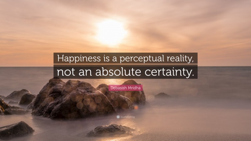 Debasish Mridha Quote: “Happiness is a perceptual reality, not an absolute certainty.”