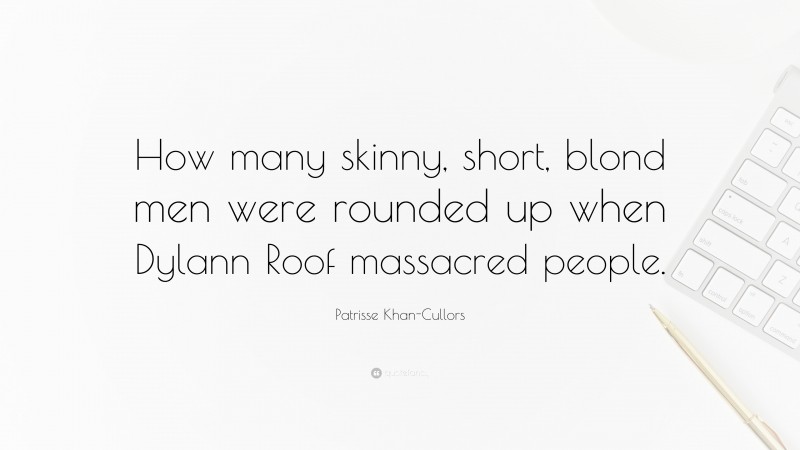 Patrisse Khan-Cullors Quote: “How many skinny, short, blond men were rounded up when Dylann Roof massacred people.”