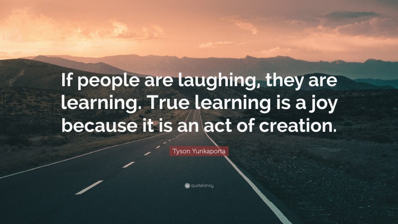 Tyson Yunkaporta Quote: “If people are laughing, they are learning. True learning is a joy because it is an act of creation.”