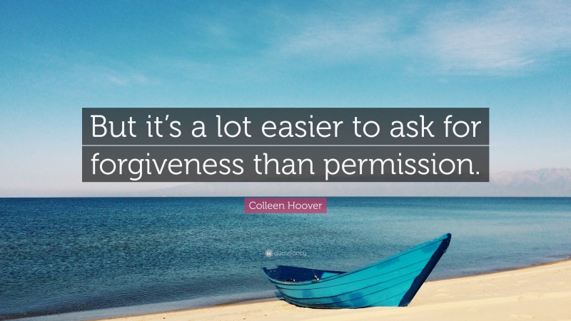 Colleen Hoover Quote: “But it’s a lot easier to ask for forgiveness than permission.”