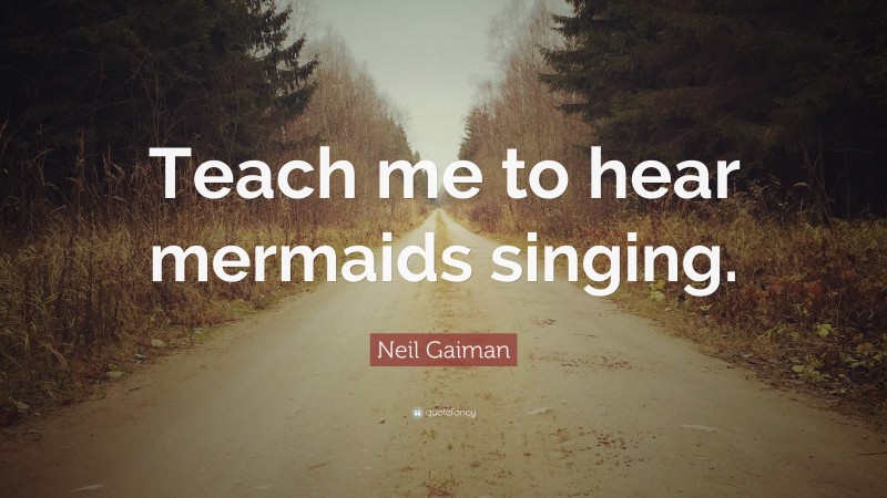 Neil Gaiman Quote: “Teach me to hear mermaids singing.”
