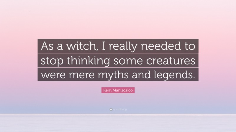 Kerri Maniscalco Quote: “As a witch, I really needed to stop thinking some creatures were mere myths and legends.”
