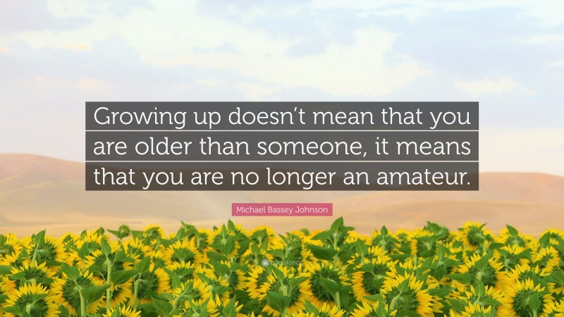 Michael Bassey Johnson Quote: “Growing up doesn’t mean that you are older than someone, it means that you are no longer an amateur.”