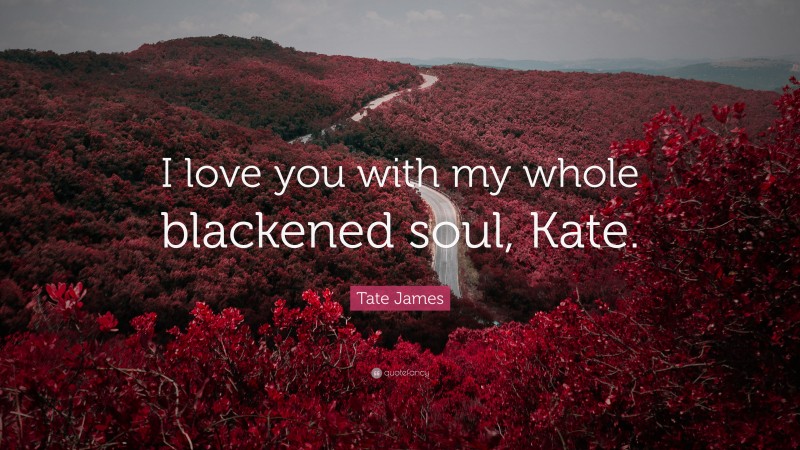 Tate James Quote: “I love you with my whole blackened soul, Kate.”