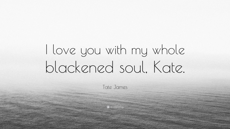Tate James Quote: “I love you with my whole blackened soul, Kate.”