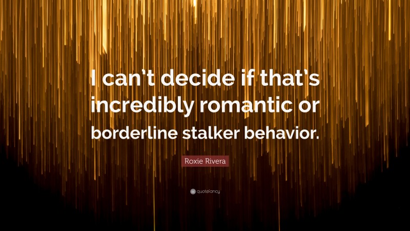 Roxie Rivera Quote: “I can’t decide if that’s incredibly romantic or borderline stalker behavior.”