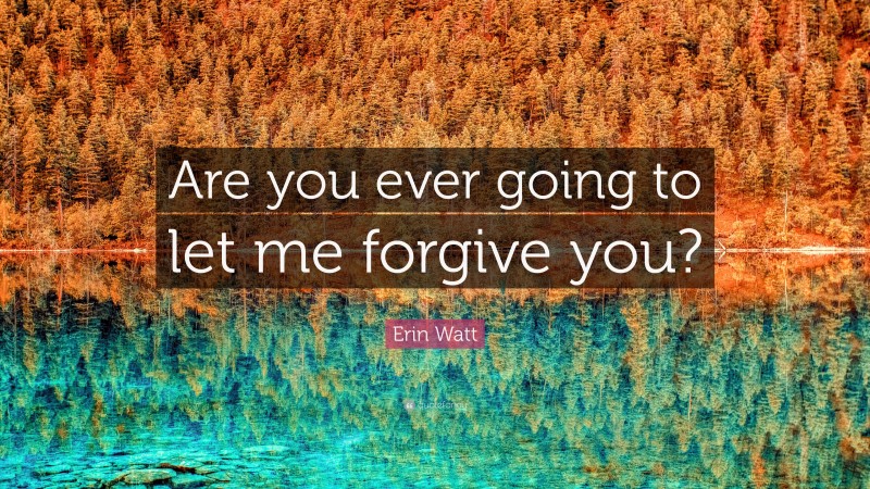 Erin Watt Quote: “Are you ever going to let me forgive you?”