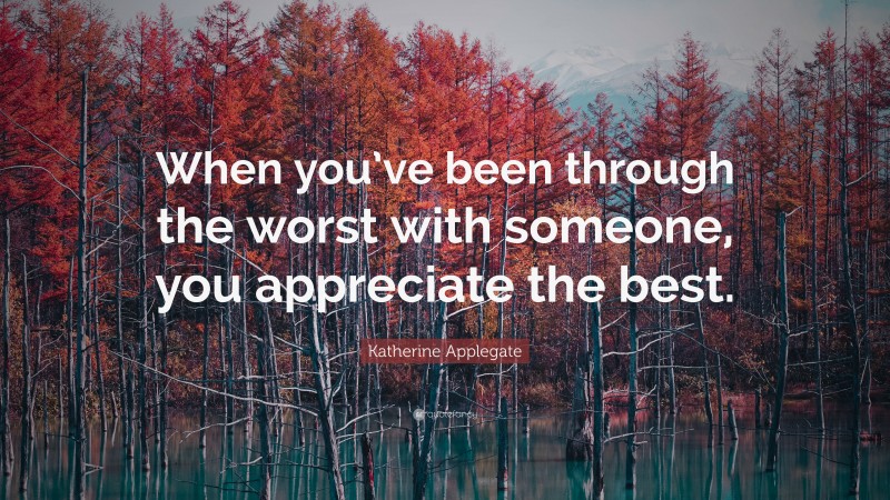 Katherine Applegate Quote: “When you’ve been through the worst with someone, you appreciate the best.”