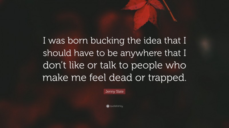 Jenny Slate Quote: “I was born bucking the idea that I should have to be anywhere that I don’t like or talk to people who make me feel dead or trapped.”