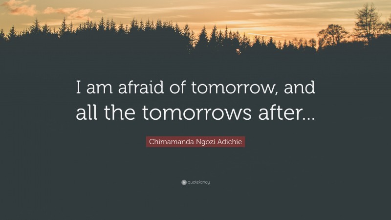 Chimamanda Ngozi Adichie Quote: “I am afraid of tomorrow, and all the tomorrows after...”