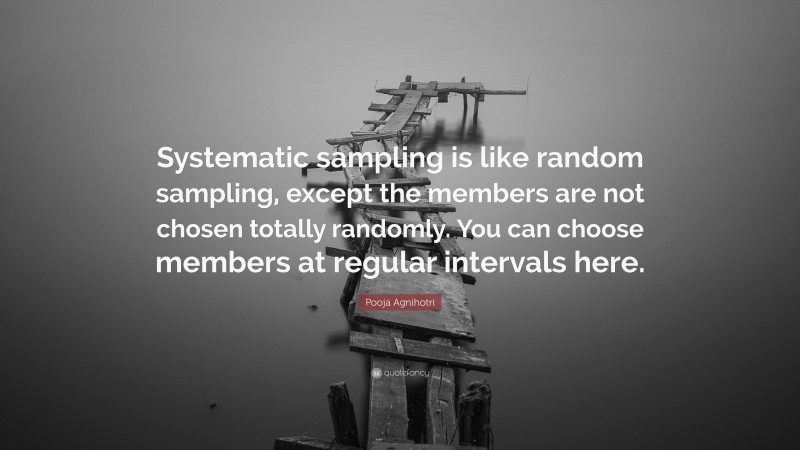 Pooja Agnihotri Quote: “Systematic sampling is like random sampling, except the members are not chosen totally randomly. You can choose members at regular intervals here.”