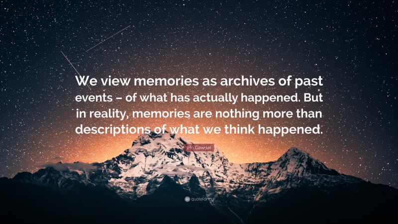 Mo Gawdat Quote: “We view memories as archives of past events – of what has actually happened. But in reality, memories are nothing more than descriptions of what we think happened.”