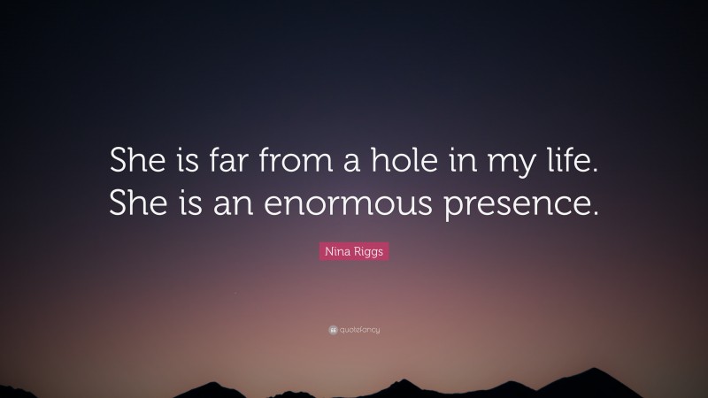 Nina Riggs Quote: “She is far from a hole in my life. She is an enormous presence.”